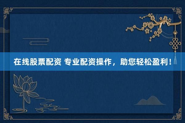 在线股票配资 专业配资操作，助您轻松盈利！