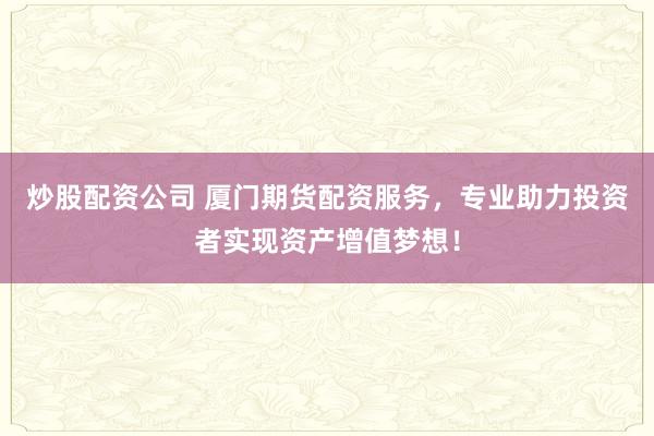 炒股配资公司 厦门期货配资服务，专业助力投资者实现资产增值梦想！