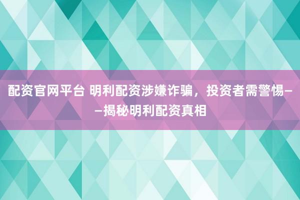 配资官网平台 明利配资涉嫌诈骗，投资者需警惕——揭秘明利配资真相