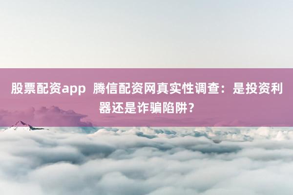 股票配资app  腾信配资网真实性调查：是投资利器还是诈骗陷阱？