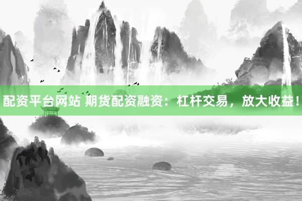 配资平台网站 期货配资融资：杠杆交易，放大收益！