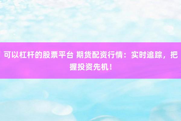 可以杠杆的股票平台 期货配资行情：实时追踪，把握投资先机！