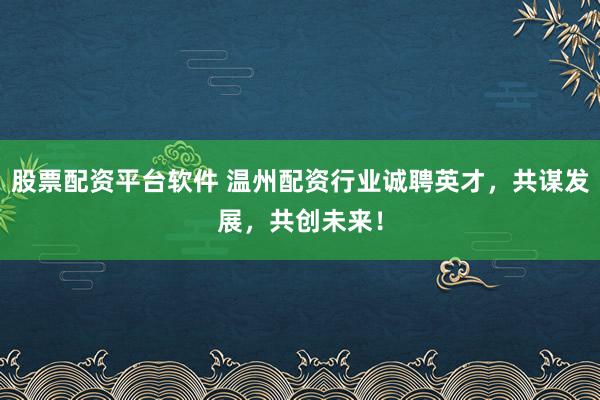 股票配资平台软件 温州配资行业诚聘英才，共谋发展，共创未来！