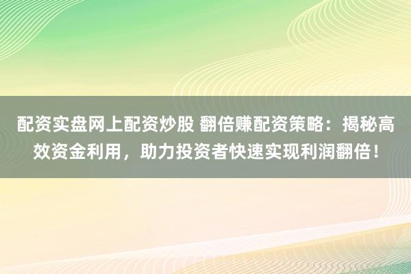 配资实盘网上配资炒股 翻倍赚配资策略：揭秘高效资金利用，助力投资者快速实现利润翻倍！