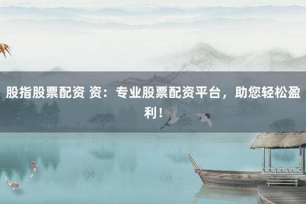股指股票配资 资：专业股票配资平台，助您轻松盈利！