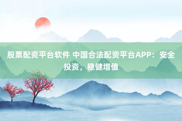 股票配资平台软件 中国合法配资平台APP：安全投资，稳健增值
