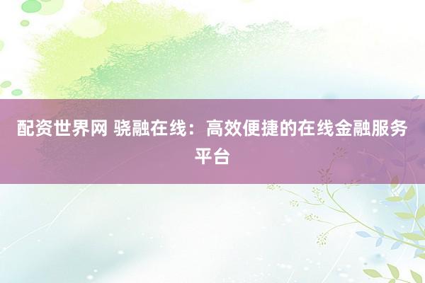 配资世界网 骁融在线：高效便捷的在线金融服务平台