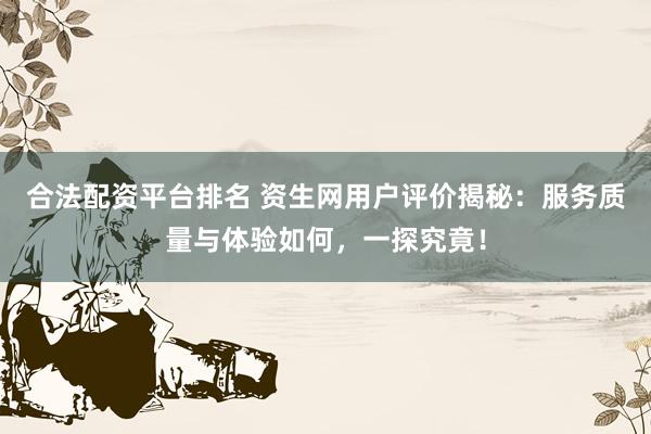 合法配资平台排名 资生网用户评价揭秘：服务质量与体验如何，一探究竟！