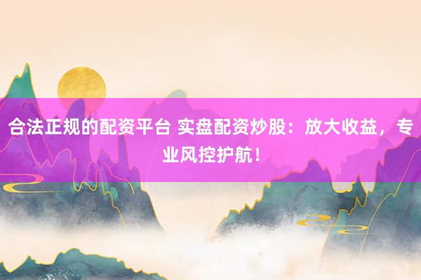 合法正规的配资平台 实盘配资炒股：放大收益，专业风控护航！