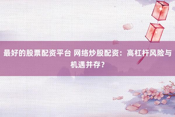 最好的股票配资平台 网络炒股配资：高杠杆风险与机遇并存？