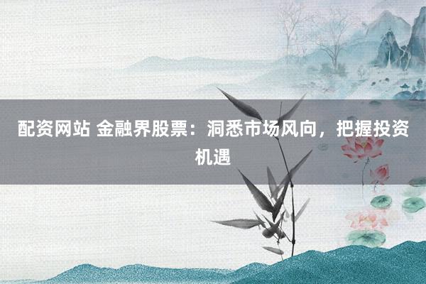 配资网站 金融界股票：洞悉市场风向，把握投资机遇