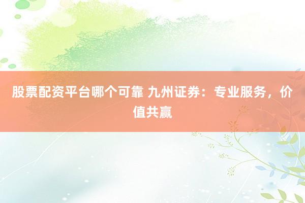 股票配资平台哪个可靠 九州证券：专业服务，价值共赢