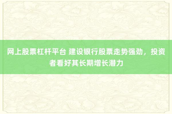 网上股票杠杆平台 建设银行股票走势强劲，投资者看好其长期增长潜力