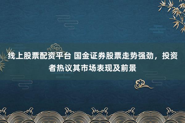 线上股票配资平台 国金证券股票走势强劲，投资者热议其市场表现及前景