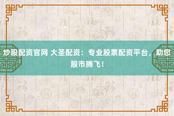 炒股配资官网 大圣配资：专业股票配资平台，助您股市腾飞！