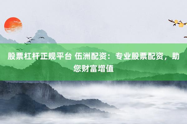 股票杠杆正规平台 伍洲配资：专业股票配资，助您财富增值