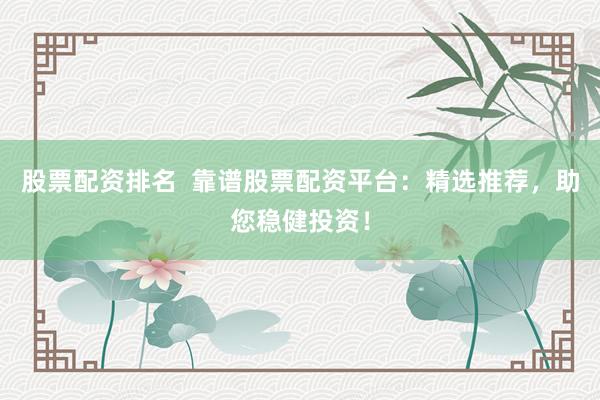 股票配资排名  靠谱股票配资平台：精选推荐，助您稳健投资！
