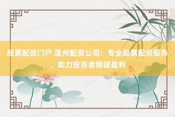 股票配资门户 温州配资公司：专业股票配资服务，助力投资者稳健盈利