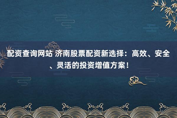 配资查询网站 济南股票配资新选择：高效、安全、灵活的投资增值方案！