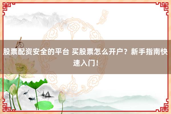 股票配资安全的平台 买股票怎么开户？新手指南快速入门！