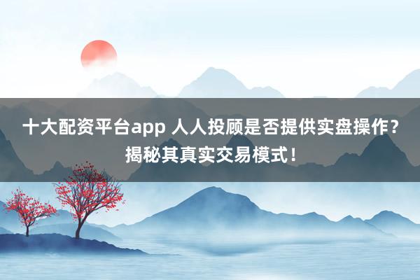 十大配资平台app 人人投顾是否提供实盘操作？揭秘其真实交易模式！
