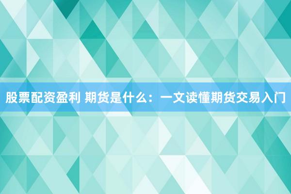 股票配资盈利 期货是什么：一文读懂期货交易入门