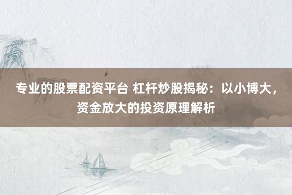 专业的股票配资平台 杠杆炒股揭秘：以小博大，资金放大的投资原理解析