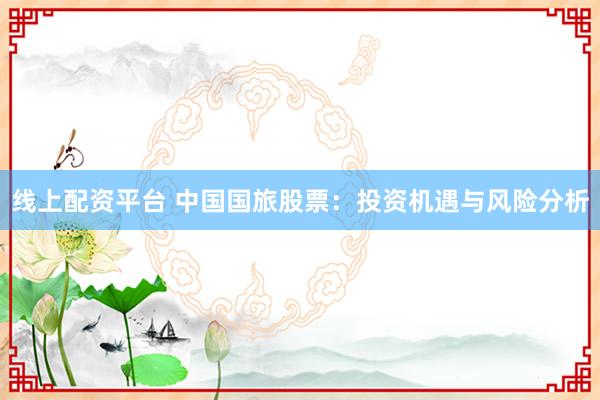 线上配资平台 中国国旅股票：投资机遇与风险分析