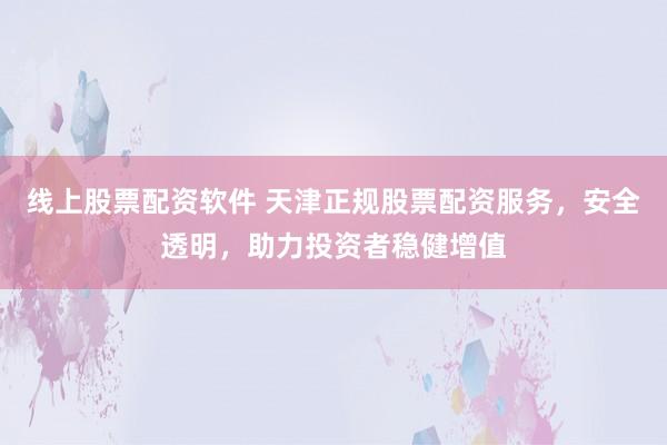 线上股票配资软件 天津正规股票配资服务，安全透明，助力投资者稳健增值