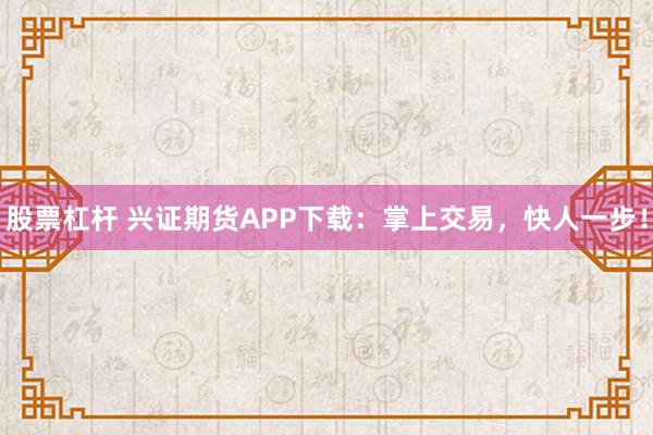 股票杠杆 兴证期货APP下载：掌上交易，快人一步！