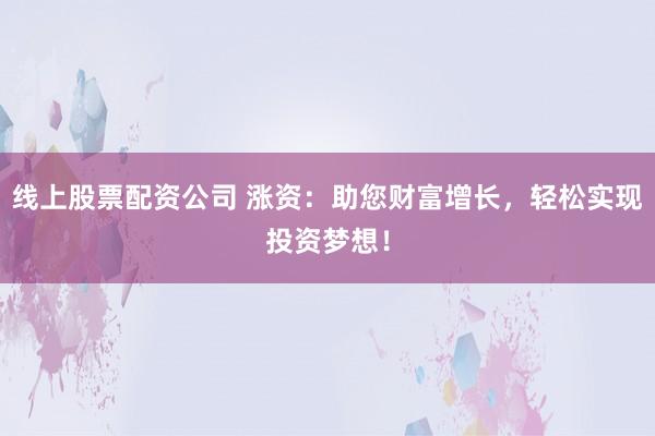 线上股票配资公司 涨资：助您财富增长，轻松实现投资梦想！