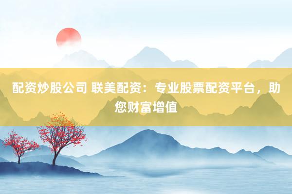 配资炒股公司 联美配资：专业股票配资平台，助您财富增值