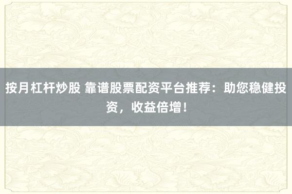 按月杠杆炒股 靠谱股票配资平台推荐：助您稳健投资，收益倍增！