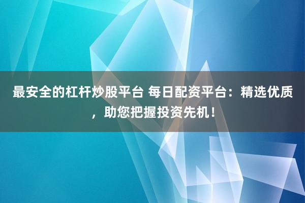 最安全的杠杆炒股平台 每日配资平台：精选优质，助您把握投资先机！