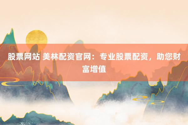 股票网站 美林配资官网：专业股票配资，助您财富增值