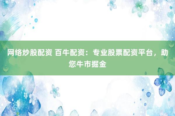 网络炒股配资 百牛配资：专业股票配资平台，助您牛市掘金