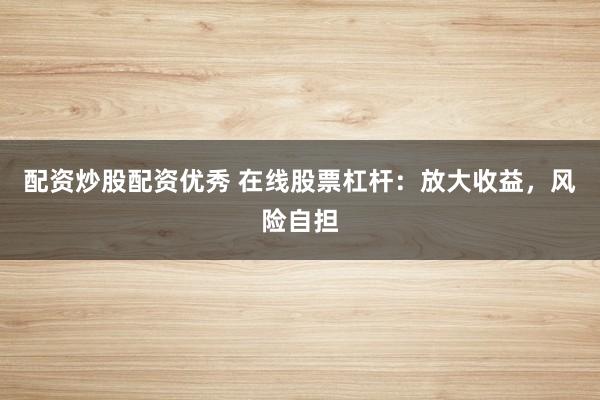 配资炒股配资优秀 在线股票杠杆：放大收益，风险自担