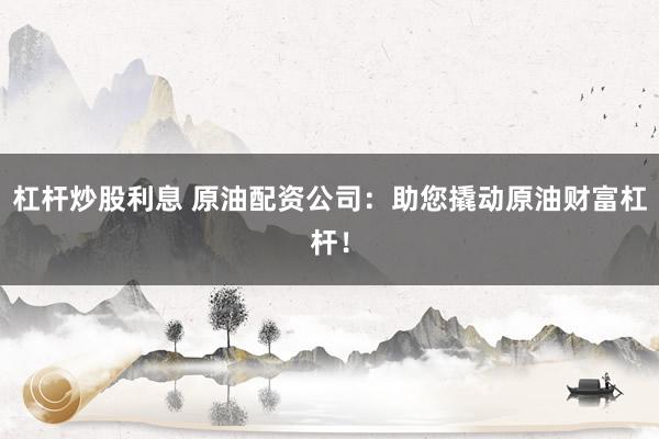 杠杆炒股利息 原油配资公司：助您撬动原油财富杠杆！
