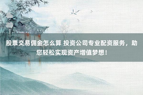 股票交易佣金怎么算 投资公司专业配资服务，助您轻松实现资产增值梦想！