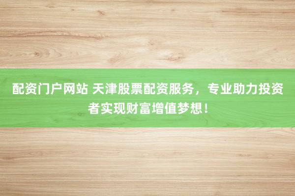 配资门户网站 天津股票配资服务，专业助力投资者实现财富增值梦想！