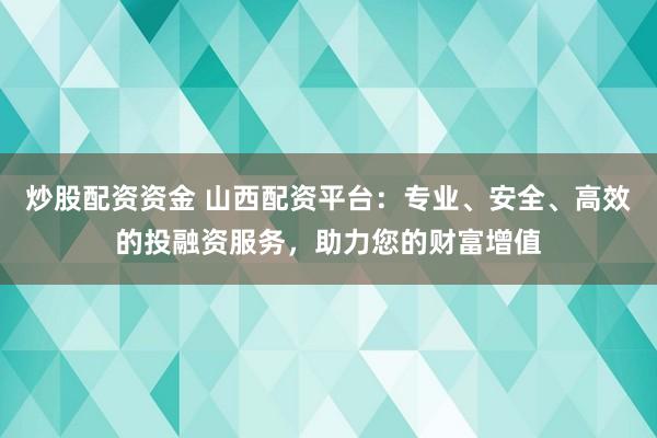 炒股配资资金 山西配资平台：专业、安全、高效的投融资服务，助力您的财富增值