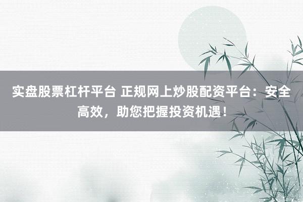 实盘股票杠杆平台 正规网上炒股配资平台：安全高效，助您把握投资机遇！