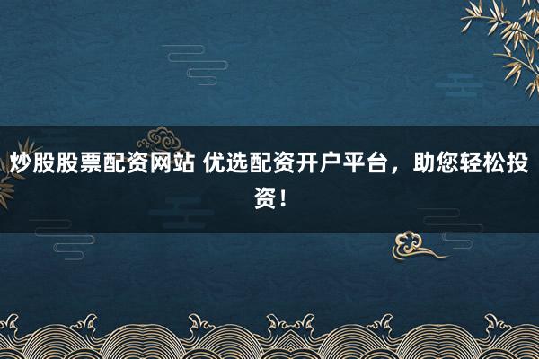炒股股票配资网站 优选配资开户平台，助您轻松投资！