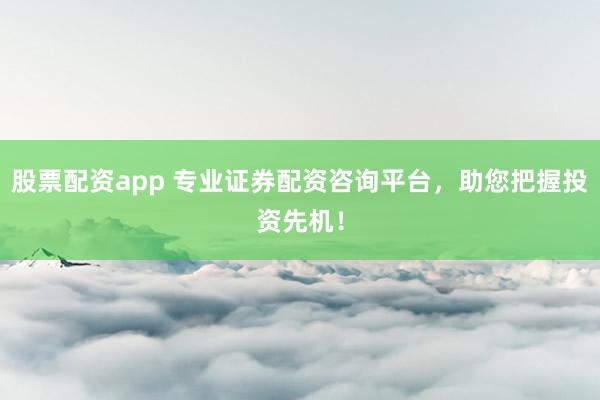 股票配资app 专业证券配资咨询平台，助您把握投资先机！
