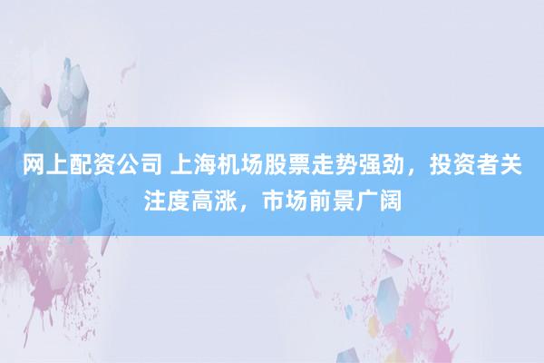 网上配资公司 上海机场股票走势强劲，投资者关注度高涨，市场前景广阔
