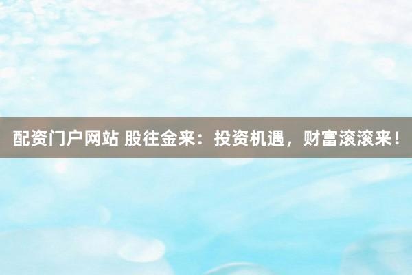 配资门户网站 股往金来：投资机遇，财富滚滚来！