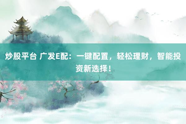 炒股平台 广发E配：一键配置，轻松理财，智能投资新选择！