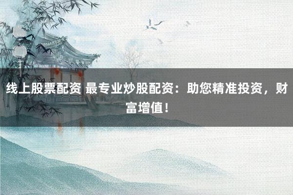 线上股票配资 最专业炒股配资：助您精准投资，财富增值！
