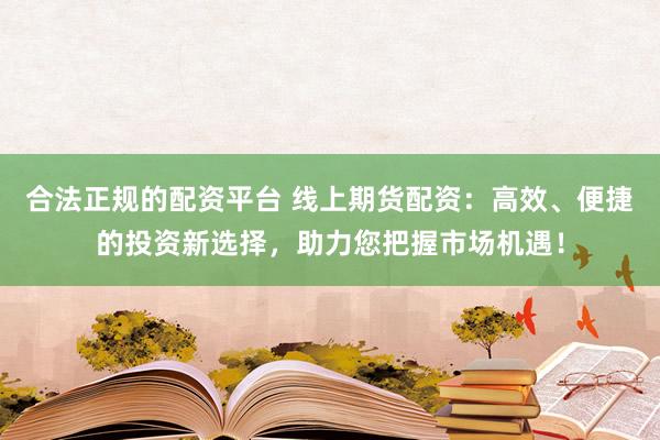 合法正规的配资平台 线上期货配资：高效、便捷的投资新选择，助力您把握市场机遇！