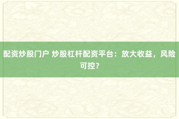 配资炒股门户 炒股杠杆配资平台：放大收益，风险可控？